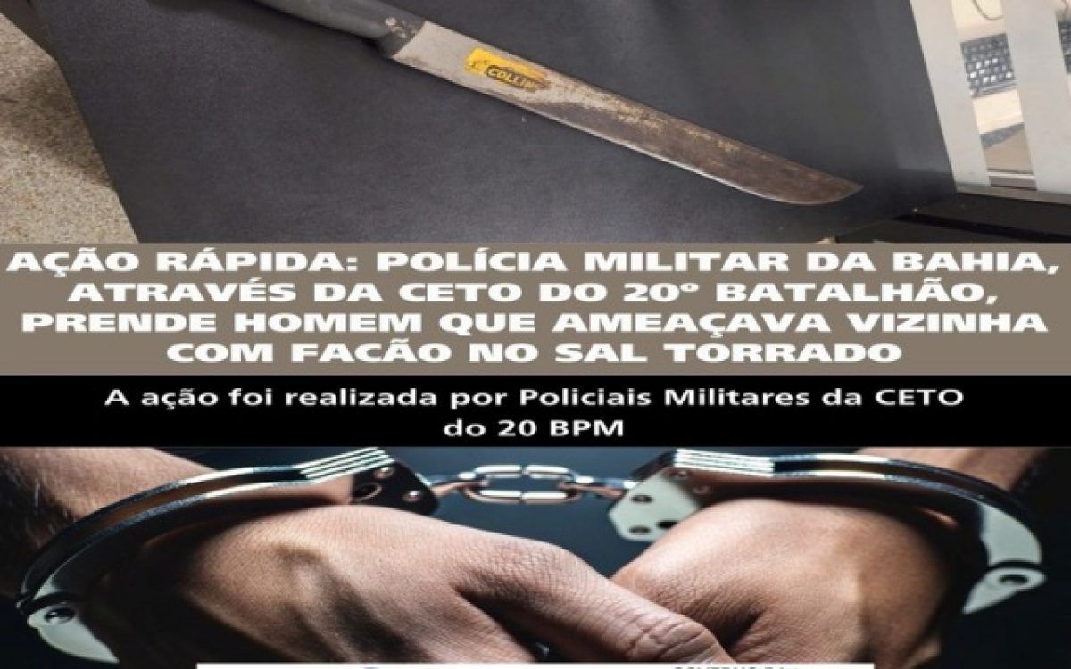 AÇÃO RÁPIDA: POLÍCIA MILITAR DA BAHIA, ATRAVÉS DA CETO DO 20º BATALHÃO, PRENDE HOMEM QUE AMEAÇAVA VIZINHA COM FACÃO NO SAL TORRADO
